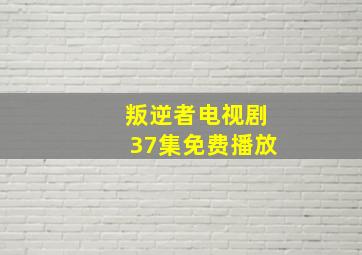 叛逆者电视剧37集免费播放