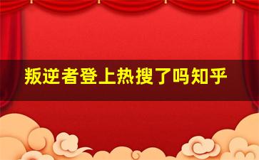 叛逆者登上热搜了吗知乎