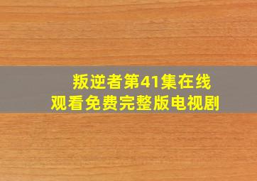 叛逆者第41集在线观看免费完整版电视剧