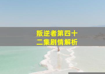 叛逆者第四十二集剧情解析