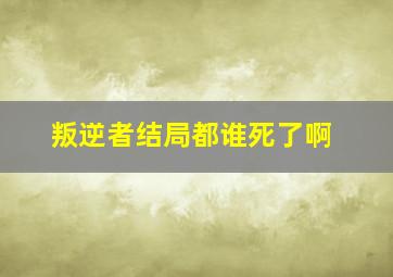 叛逆者结局都谁死了啊