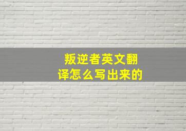 叛逆者英文翻译怎么写出来的