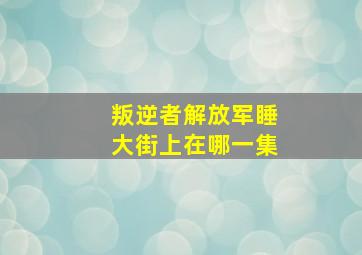 叛逆者解放军睡大街上在哪一集