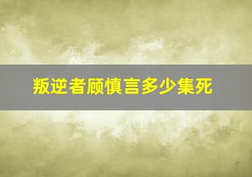 叛逆者顾慎言多少集死