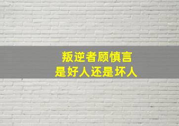 叛逆者顾慎言是好人还是坏人