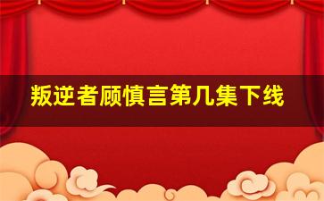 叛逆者顾慎言第几集下线