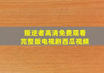 叛逆者高清免费观看完整版电视剧西瓜视频