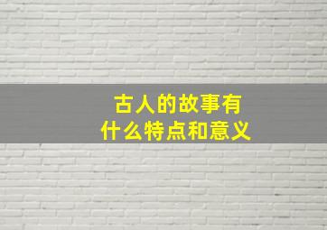 古人的故事有什么特点和意义