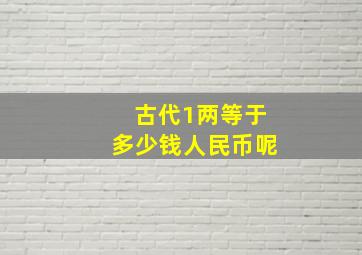 古代1两等于多少钱人民币呢