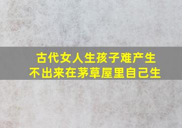 古代女人生孩子难产生不出来在茅草屋里自己生