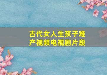 古代女人生孩子难产视频电视剧片段