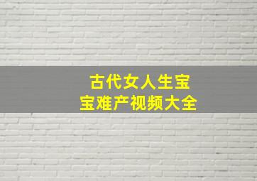 古代女人生宝宝难产视频大全