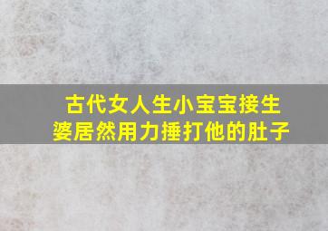 古代女人生小宝宝接生婆居然用力捶打他的肚子