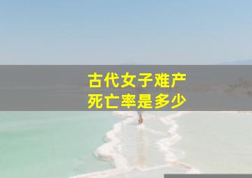 古代女子难产死亡率是多少