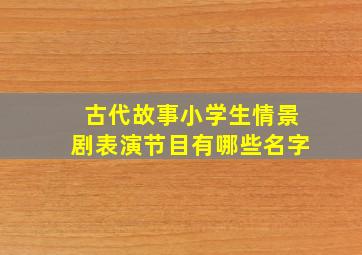 古代故事小学生情景剧表演节目有哪些名字