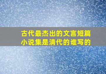 古代最杰出的文言短篇小说集是清代的谁写的