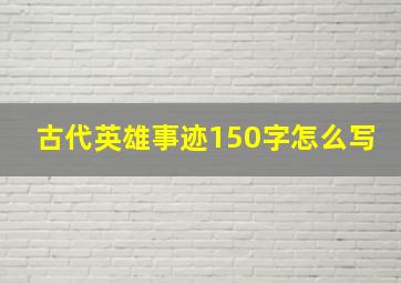 古代英雄事迹150字怎么写