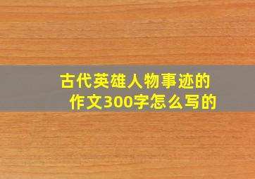 古代英雄人物事迹的作文300字怎么写的