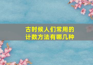 古时候人们常用的计数方法有哪几种