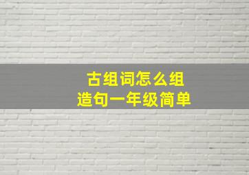 古组词怎么组造句一年级简单