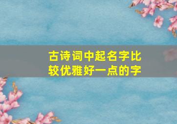 古诗词中起名字比较优雅好一点的字