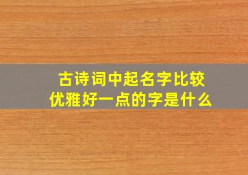 古诗词中起名字比较优雅好一点的字是什么