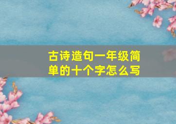 古诗造句一年级简单的十个字怎么写