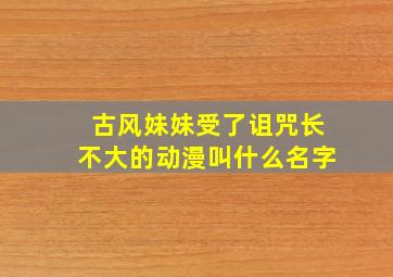 古风妹妹受了诅咒长不大的动漫叫什么名字