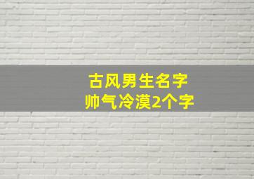 古风男生名字帅气冷漠2个字