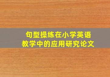 句型操练在小学英语教学中的应用研究论文