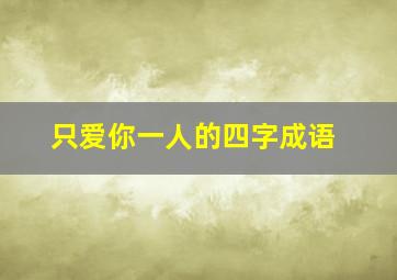 只爱你一人的四字成语