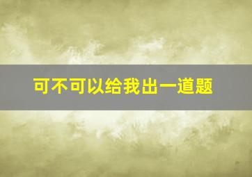 可不可以给我出一道题