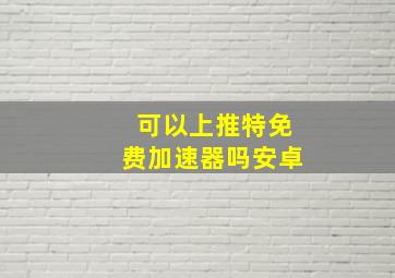 可以上推特免费加速器吗安卓