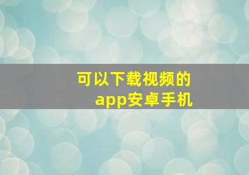 可以下载视频的app安卓手机