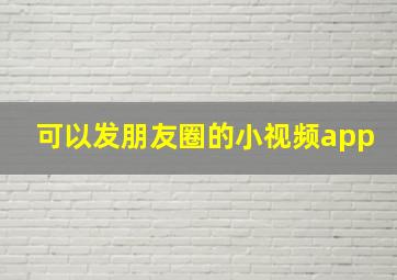 可以发朋友圈的小视频app