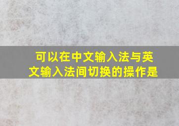 可以在中文输入法与英文输入法间切换的操作是