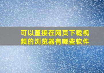 可以直接在网页下载视频的浏览器有哪些软件