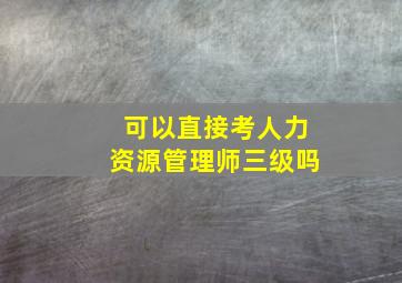 可以直接考人力资源管理师三级吗