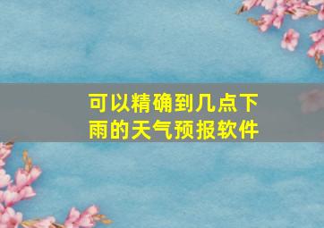 可以精确到几点下雨的天气预报软件