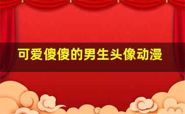 可爱傻傻的男生头像动漫