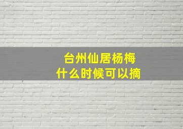 台州仙居杨梅什么时候可以摘