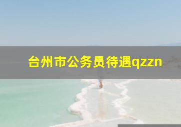 台州市公务员待遇qzzn