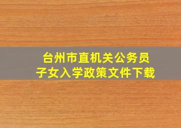 台州市直机关公务员子女入学政策文件下载