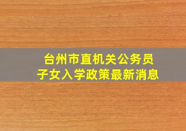 台州市直机关公务员子女入学政策最新消息