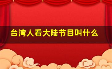 台湾人看大陆节目叫什么