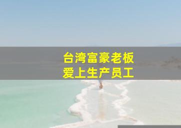 台湾富豪老板爱上生产员工