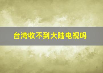 台湾收不到大陆电视吗