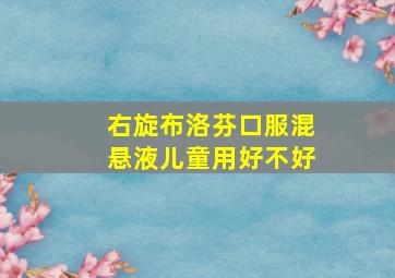 右旋布洛芬口服混悬液儿童用好不好