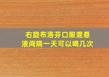 右旋布洛芬口服混悬液间隔一天可以喝几次