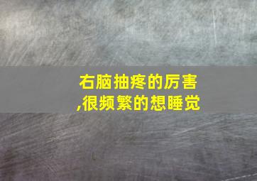 右脑抽疼的厉害,很频繁的想睡觉